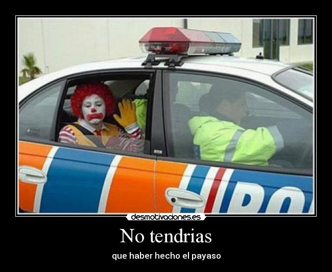 No tendrias - que haber hecho el payaso