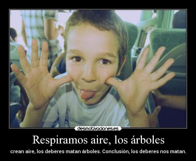 Respiramos aire, los árboles - crean aire, los deberes matan árboles. Conclusión, los deberes nos matan.