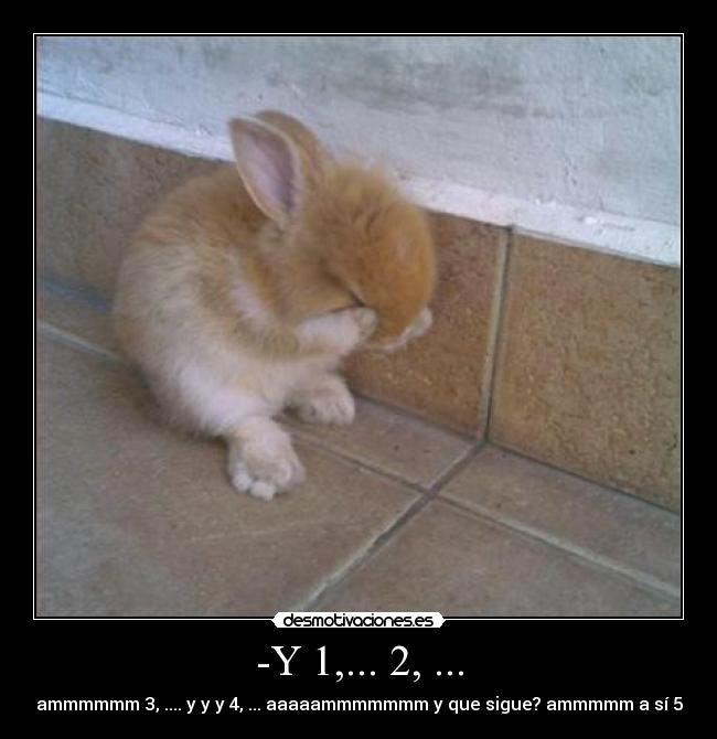 -Y 1,... 2, ... - ammmmmm 3, .... y y y 4, ... aaaaammmmmmm y que sigue? ammmmm a sí 5