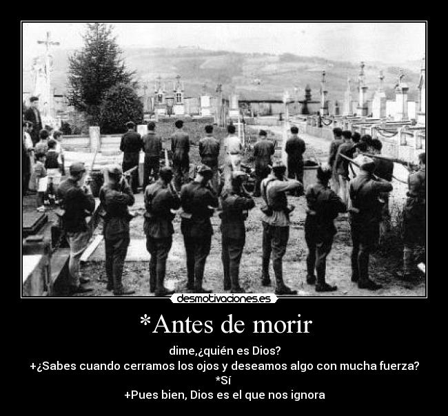 *Antes de morir - dime,¿quién es Dios?
+¿Sabes cuando cerramos los ojos y deseamos algo con mucha fuerza?
*Sí
+Pues bien, Dios es el que nos ignora