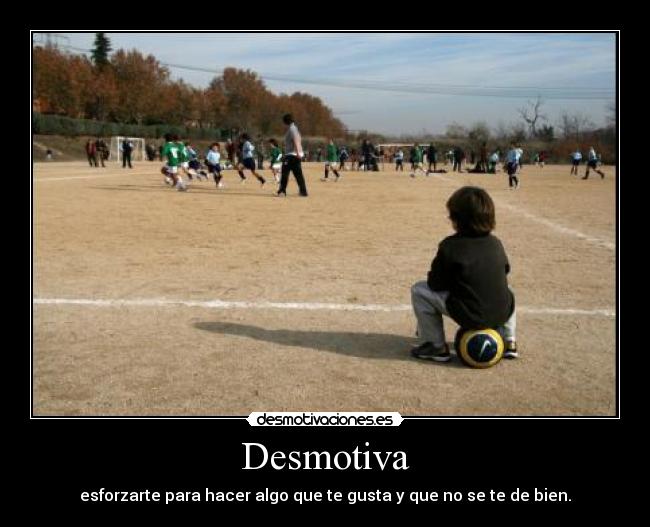 Desmotiva - esforzarte para hacer algo que te gusta y que no se te de bien.