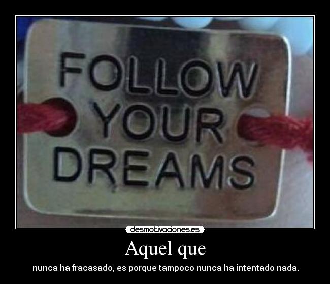 Aquel que - nunca ha fracasado, es porque tampoco nunca ha intentado nada.