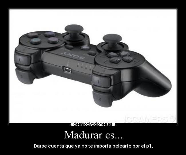 Madurar es... - Darse cuenta que ya no te importa pelearte por el p1.