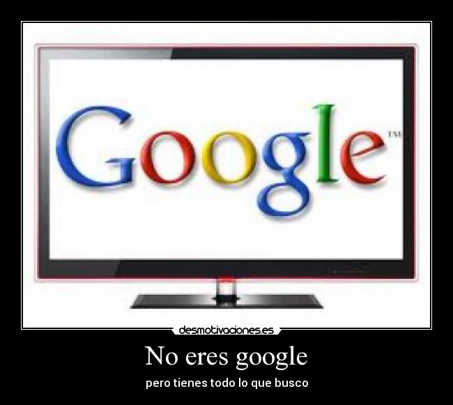 No eres google - pero tienes todo lo que busco