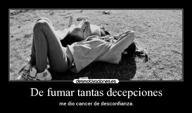 De fumar tantas decepciones - me dio cancer de desconfianza.