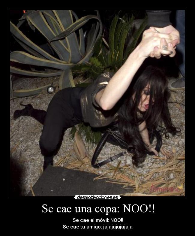 Se cae una copa: NOO!! - Se cae el móvil: NOO!!
Se cae tu amigo: jajajajajajaja