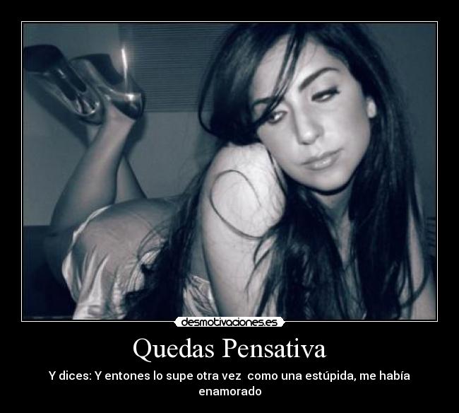Quedas Pensativa - Y dices: Y entones lo supe otra vez como una estúpida, me había enamorado
