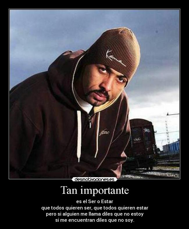 Tan importante - es el Ser o Estar
que todos quieren ser, que todos quieren estar
pero si alguien me llama diles que no estoy
si me encuentran diles que no soy.
