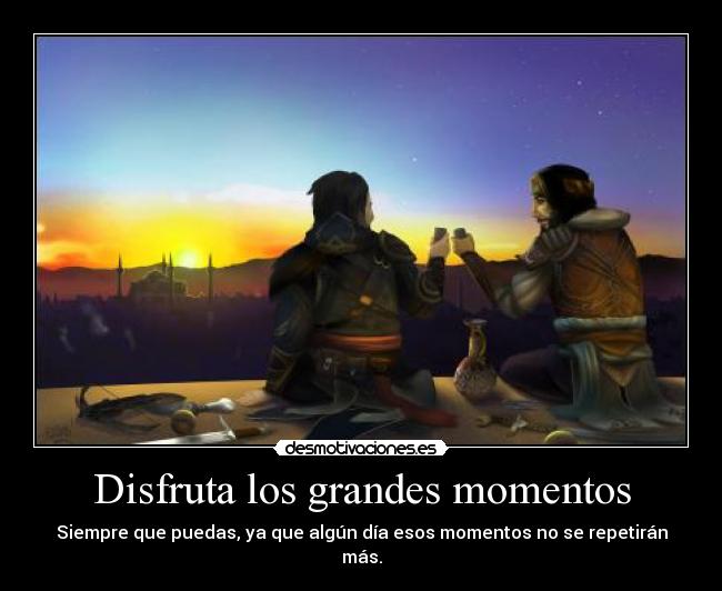 Disfruta los grandes momentos - Siempre que puedas, ya que algún día esos momentos no se repetirán más.