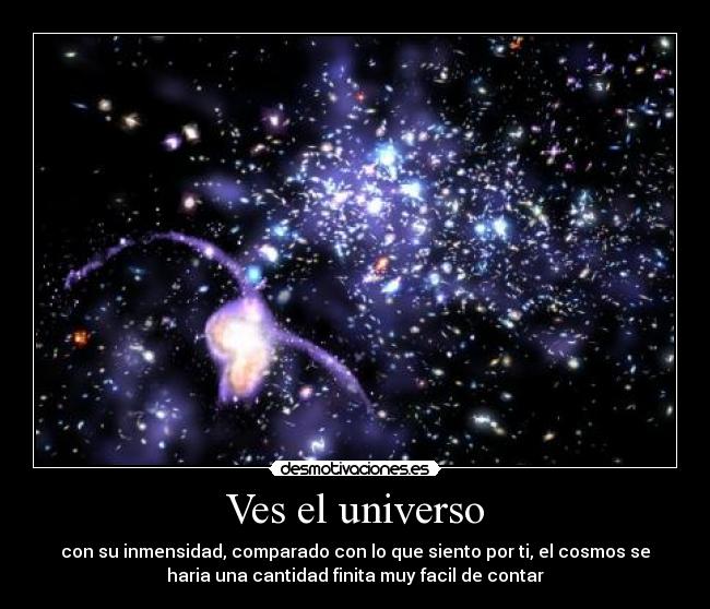 Ves el universo - con su inmensidad, comparado con lo que siento por ti, el cosmos se
haria una cantidad finita muy facil de contar