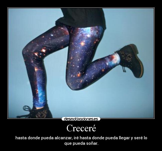 Creceré - hasta donde pueda alcanzar, iré hasta donde pueda llegar y seré lo que pueda soñar.