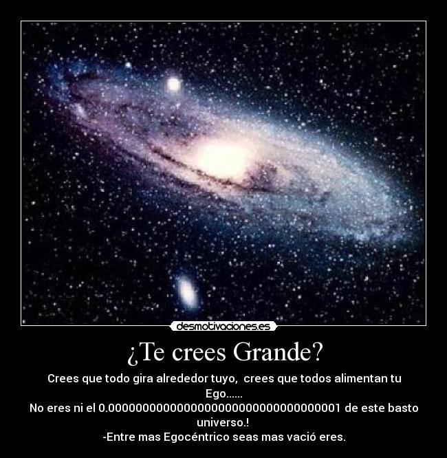 ¿Te crees Grande? - Crees que todo gira alrededor tuyo,  crees que todos alimentan tu Ego......
No eres ni el 0.0000000000000000000000000000000001 de este basto universo.! 
-Entre mas Egocéntrico seas mas vació eres.