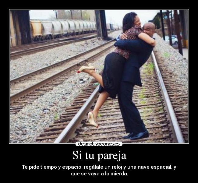 Si tu pareja - Te pide tiempo y espacio, regálale un reloj y una nave espacial, y
que se vaya a la mierda.