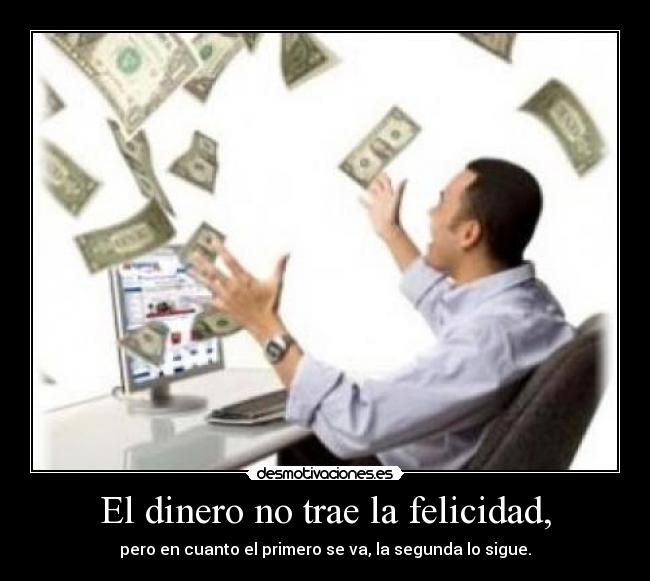 El dinero no trae la felicidad, - pero en cuanto el primero se va, la segunda lo sigue.