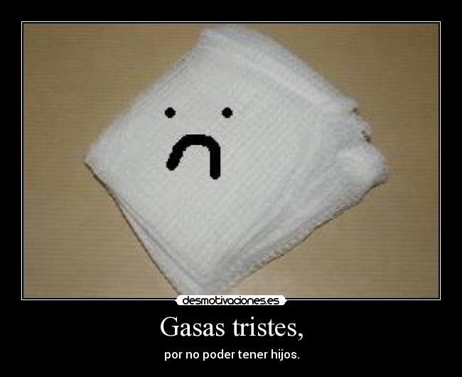 Gasas tristes, - por no poder tener hijos.