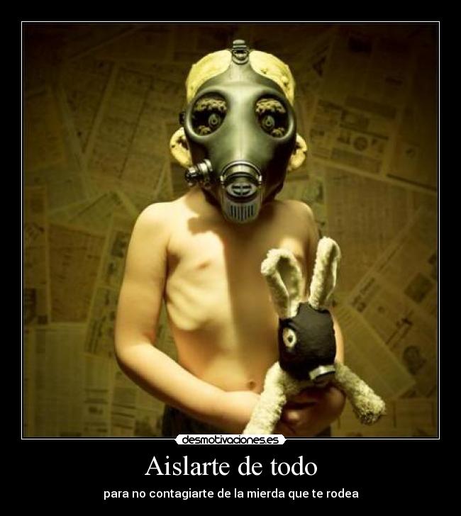 Aislarte de todo - para no contagiarte de la mierda que te rodea