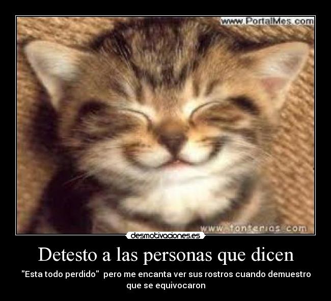 Detesto a las personas que dicen - Esta todo perdido pero me encanta ver sus rostros cuando demuestro
que se equivocaron