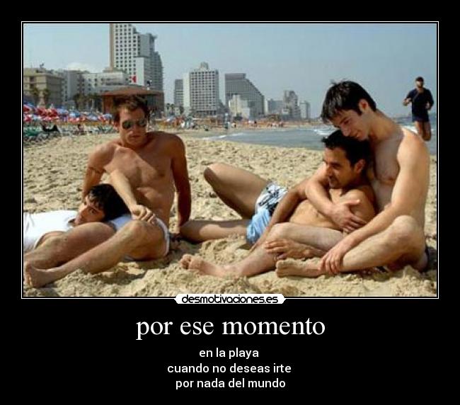por ese momento - en la playa 
cuando no deseas irte 
por nada del mundo