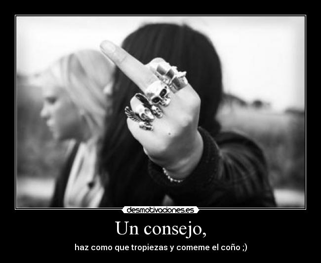 Un consejo, - haz como que tropiezas y comeme el coño ;)