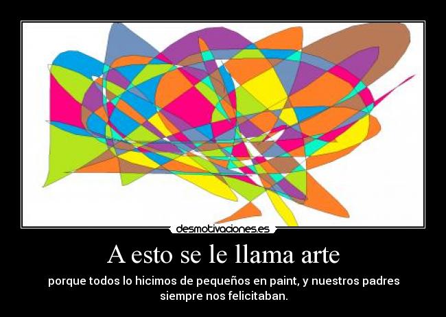 A esto se le llama arte - porque todos lo hicimos de pequeños en paint, y nuestros padres
siempre nos felicitaban.