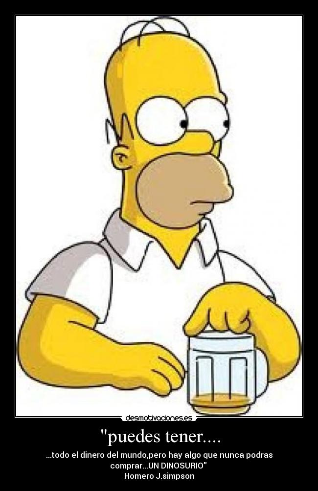 puedes tener.... - ...todo el dinero del mundo,pero hay algo que nunca podras
comprar...UN DINOSURIO
Homero J.simpson