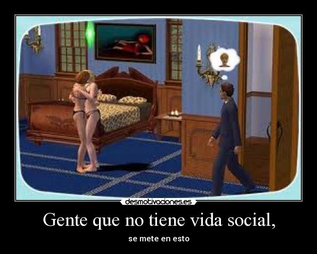 Gente que no tiene vida social, - se mete en esto