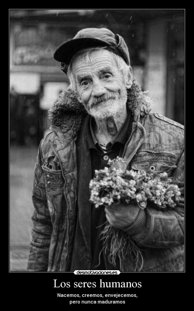 Los seres humanos - Nacemos, creemos, envejecemos,
pero nunca maduramos