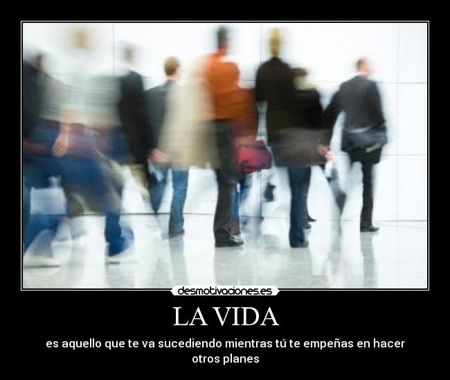 LA VIDA - es aquello que te va sucediendo mientras tú te empeñas en hacer otros planes
