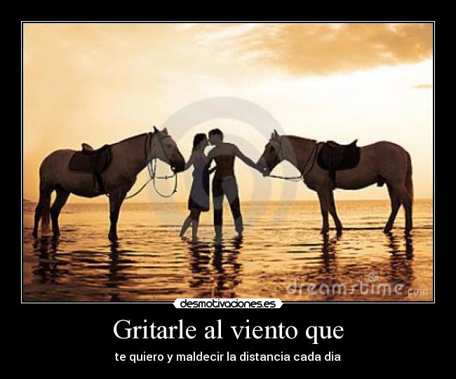 Gritarle al viento que - te quiero y maldecir la distancia cada dia