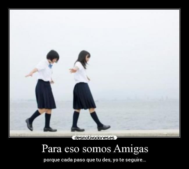 Para eso somos Amigas - porque cada paso que tu des, yo te seguire...