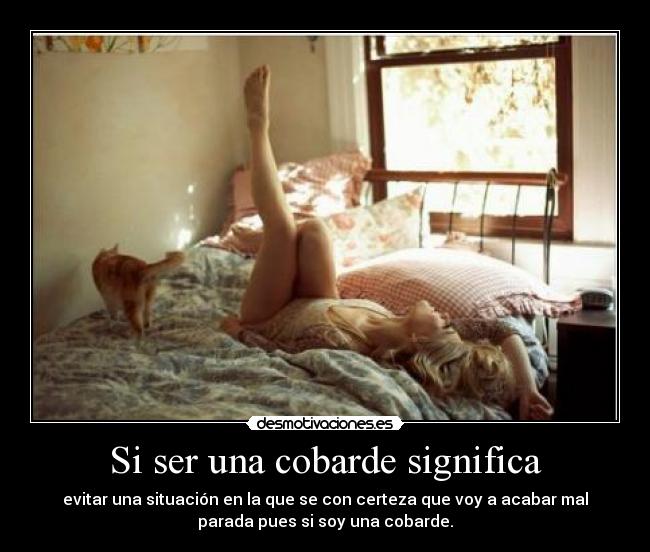 Si ser una cobarde significa - evitar una situación en la que se con certeza que voy a acabar mal
parada pues si soy una cobarde.