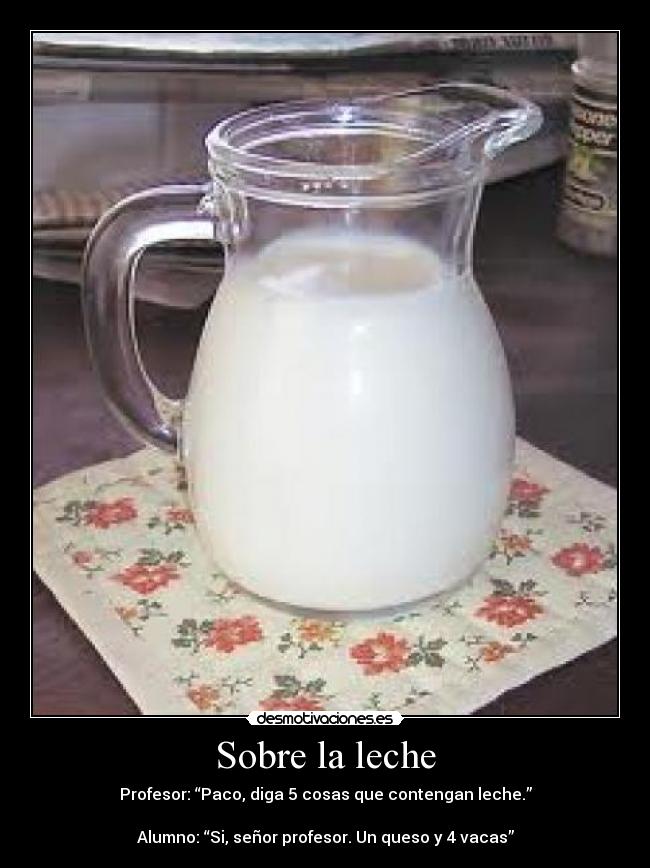 Sobre la leche - Profesor: “Paco, diga 5 cosas que contengan leche.”

Alumno: “Si, señor profesor. Un queso y 4 vacas”
