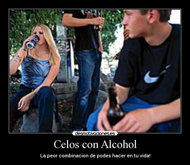 Celos con Alcohol - La peor combinacion de podes hacer en tu vida!