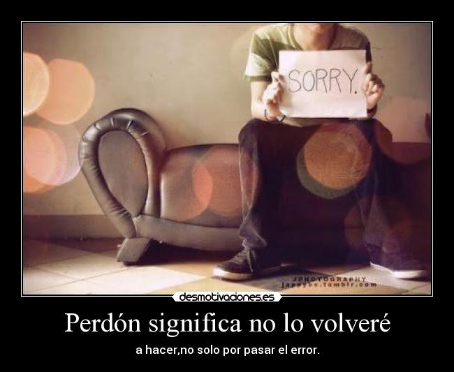 Perdón significa no lo volveré - a hacer,no solo por pasar el error.