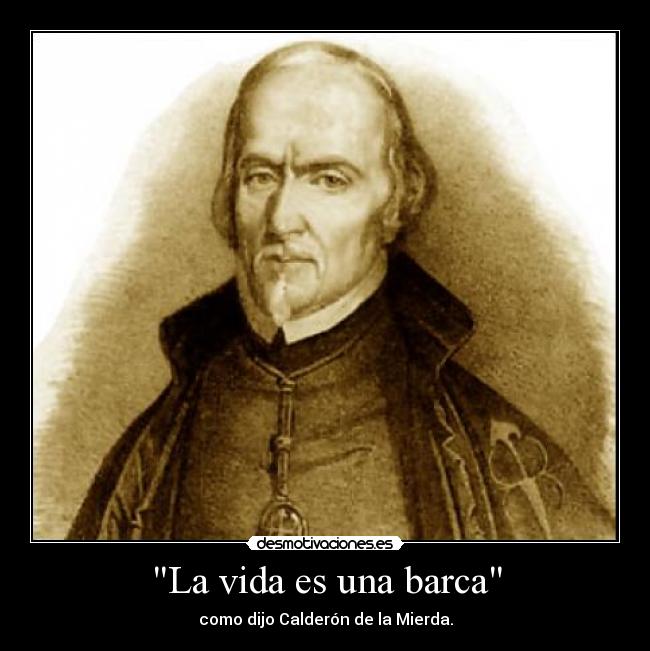 La vida es una barca - como dijo Calderón de la Mierda.