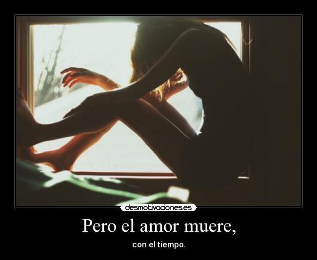 Pero el amor muere, -