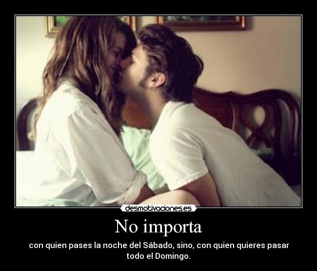 No importa - con quien pases la noche del Sábado, sino, con quien quieres pasar todo el Domingo.