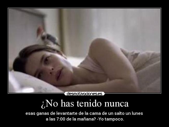 ¿No has tenido nunca - esas ganas de levantarte de la cama de un salto un lunes
a las 7:00 de la mañana? -Yo tampoco.