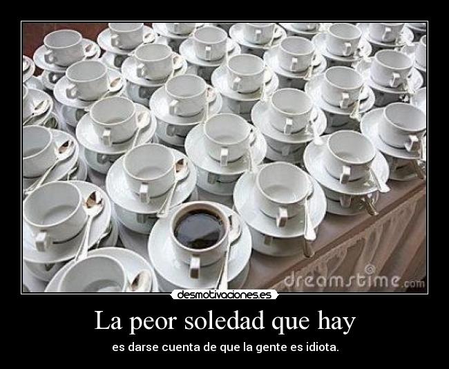 La peor soledad que hay - es darse cuenta de que la gente es idiota.