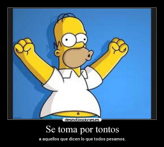 Se toma por tontos - a aquellos que dicen lo que todos pesamos.