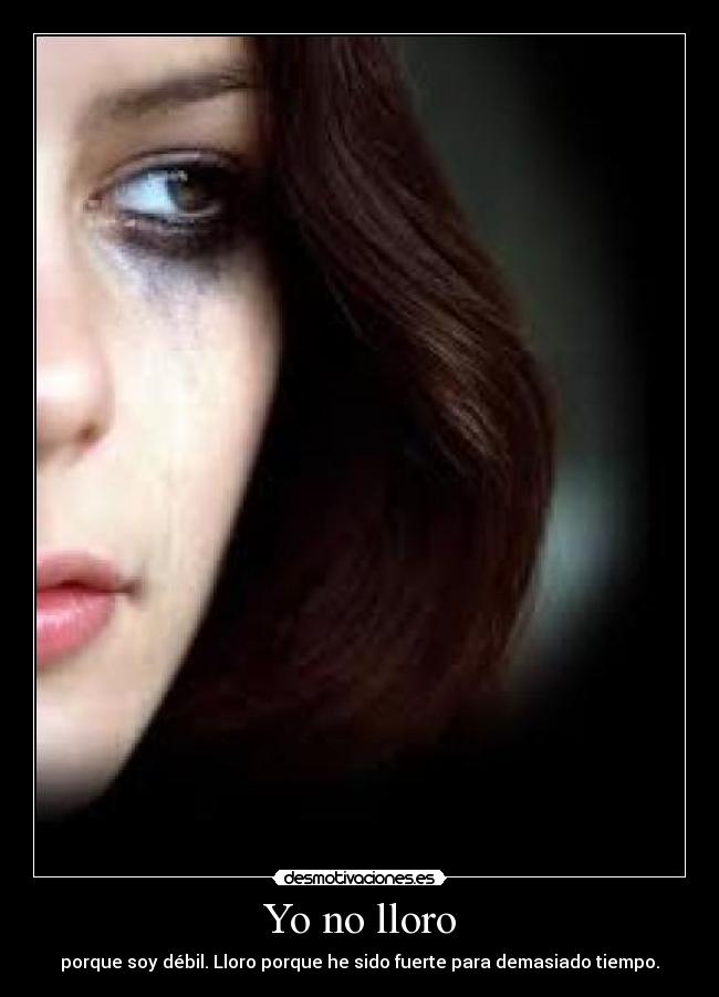 Yo no lloro - porque soy débil. Lloro porque he sido fuerte para demasiado tiempo.