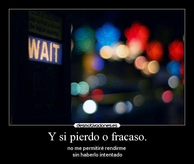 Y si pierdo o fracaso. - no me permitiré rendirme
sin haberlo intentado