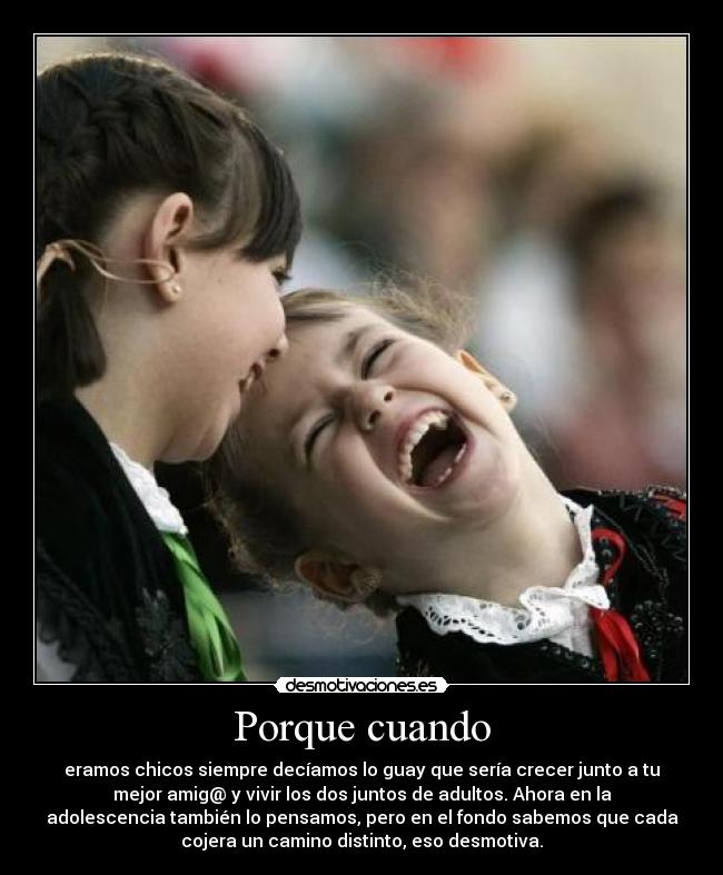 Porque cuando - eramos chicos siempre decíamos lo guay que sería crecer junto a tu
mejor amig@ y vivir los dos juntos de adultos. Ahora en la
adolescencia también lo pensamos, pero en el fondo sabemos que cada
cojera un camino distinto, eso desmotiva.