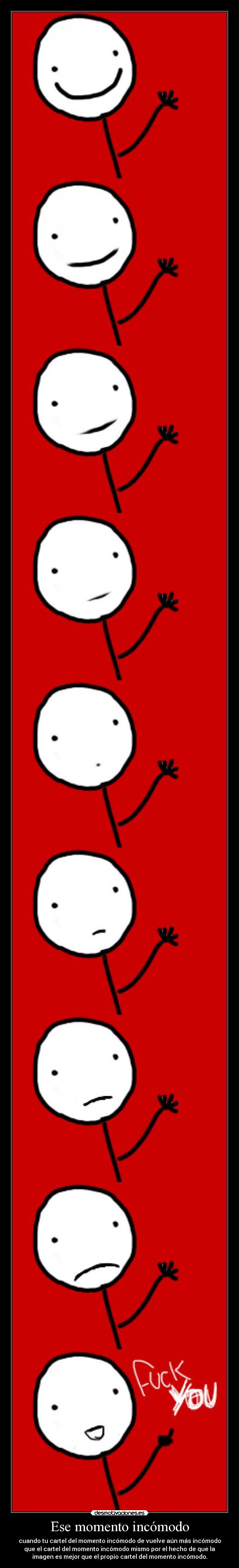 Ese momento incómodo - cuando tu cartel del momento incómodo de vuelve aún más incómodo
que el cartel del momento incómodo mismo por el hecho de que la
imagen es mejor que el propio cartel del momento incómodo.