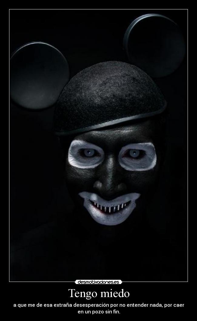 Tengo miedo - a que me de esa extraña desesperación por no entender nada, por caer
en un pozo sin fin.