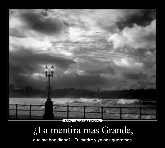 ¿La mentira mas Grande, - que me han dicho?... Tu madre y yo nos queremos.