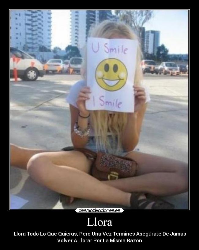 Llora - Llora Todo Lo Que Quieras, Pero Una Vez Termines Asegúrate De Jamas
Volver A Llorar Por La Misma Razón