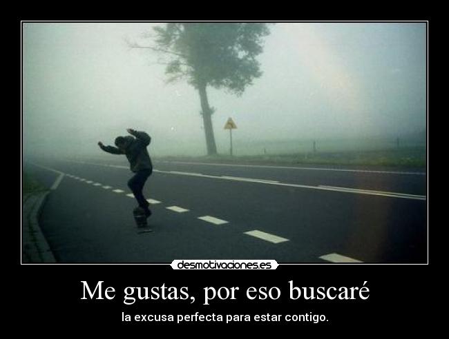 Me gustas, por eso buscaré - la excusa perfecta para estar contigo.