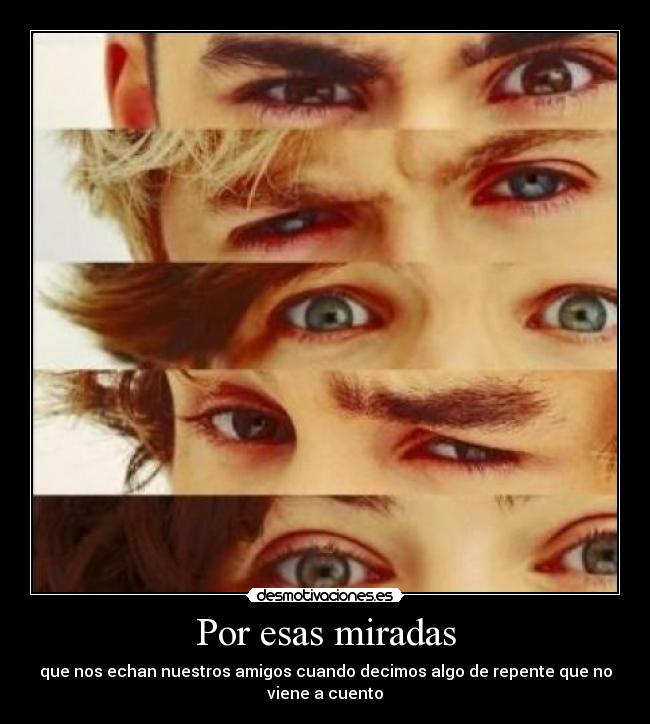 Por esas miradas - que nos echan nuestros amigos cuando decimos algo de repente que no
viene a cuento