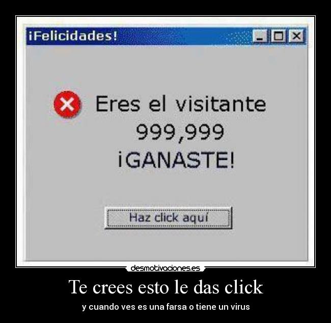 Te crees esto le das click - y cuando ves es una farsa o tiene un virus